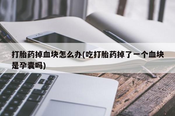 打胎药货到付款打胎药掉血块怎么办(吃打胎药掉了一个血块是孕囊吗)