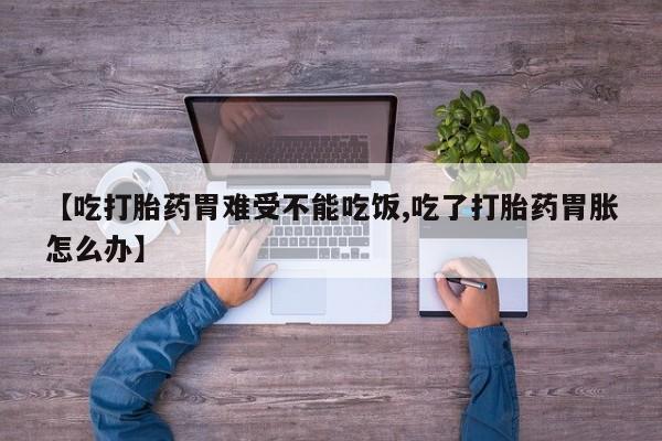 打胎药货到付款【吃打胎药胃难受不能吃饭,吃了打胎药胃胀怎么办】