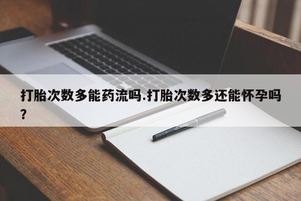 打胎药货到付款打胎次数多能药流吗.打胎次数多还能怀孕吗？