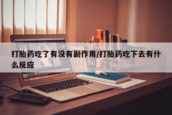 打胎药货到付款打胎药吃了有没有副作用/打胎药吃下去有什么反应