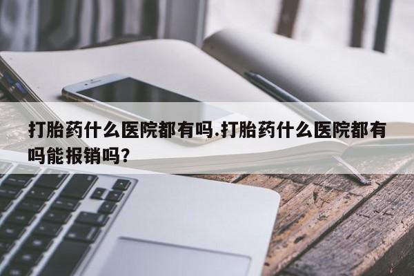 打胎药货到付款打胎药什么医院都有吗.打胎药什么医院都有吗能报销吗？