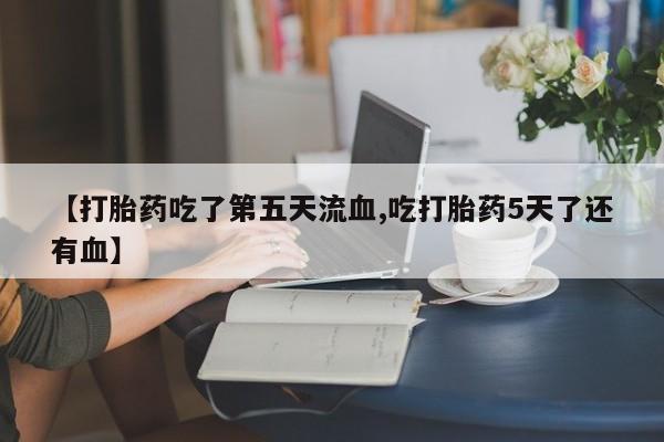 打胎药货到付款【打胎药吃了第五天流血,吃打胎药5天了还有血】