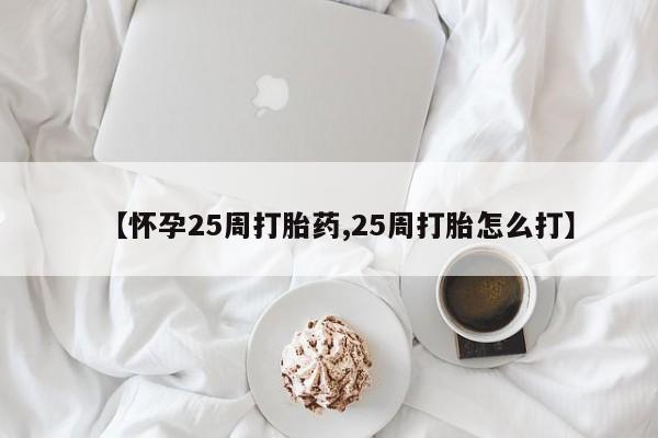 打胎药货到付款【怀孕25周打胎药,25周打胎怎么打】