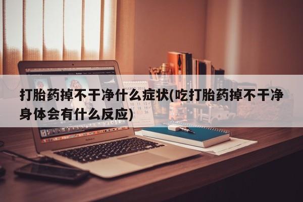 打胎药货到付款打胎药掉不干净什么症状(吃打胎药掉不干净身体会有什么反应)