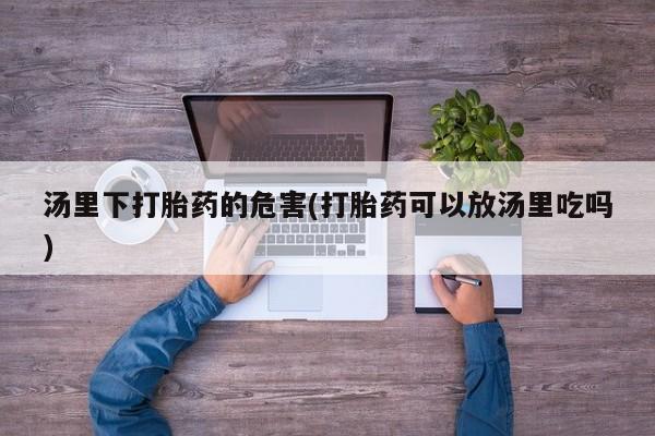打胎药货到付款汤里下打胎药的危害(打胎药可以放汤里吃吗)