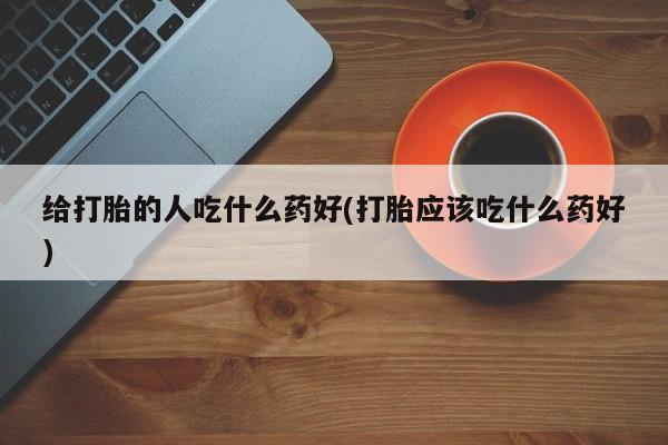 打胎药货到付款给打胎的人吃什么药好(打胎应该吃什么药好)