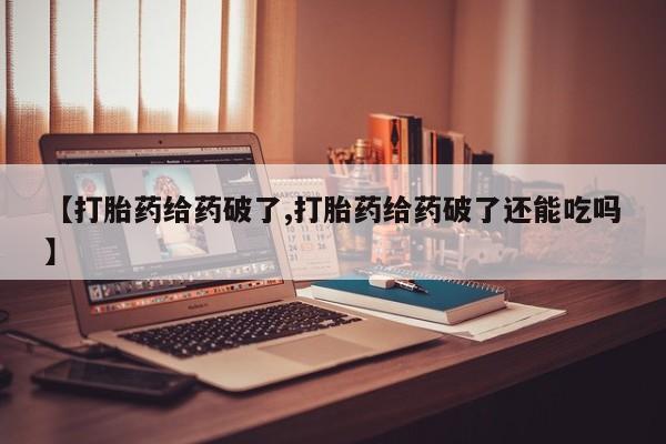 打胎药货到付款【打胎药给药破了,打胎药给药破了还能吃吗】