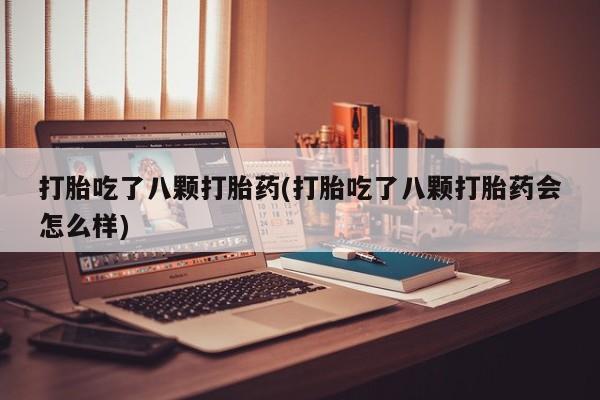 打胎药货到付款打胎吃了八颗打胎药(打胎吃了八颗打胎药会怎么样)
