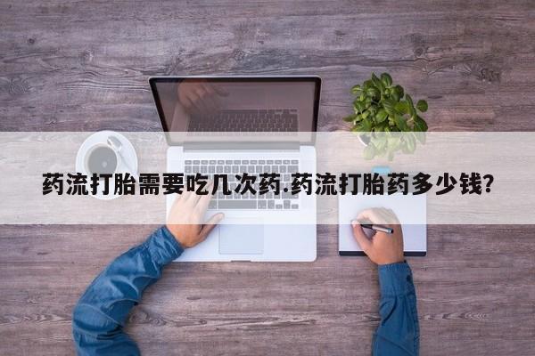 打胎药货到付款药流打胎需要吃几次药.药流打胎药多少钱？