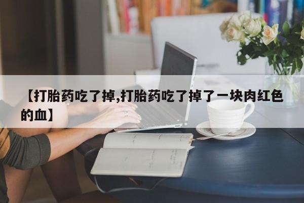 打胎药货到付款【打胎药吃了掉,打胎药吃了掉了一块肉红色的血】