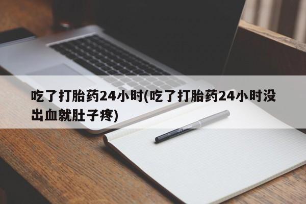 打胎药货到付款吃了打胎药24小时(吃了打胎药24小时没出血就肚子疼)