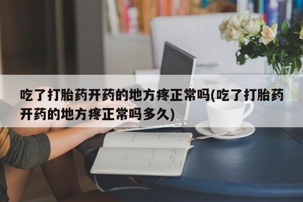 打胎药货到付款吃了打胎药开药的地方疼正常吗(吃了打胎药开药的地方疼正常吗多久)