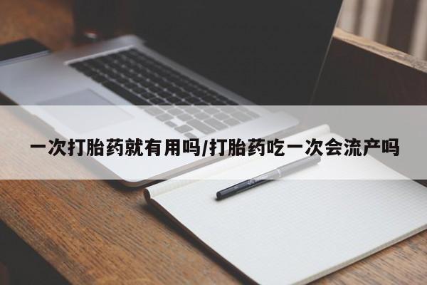 打胎药货到付款一次打胎药就有用吗/打胎药吃一次会流产吗
