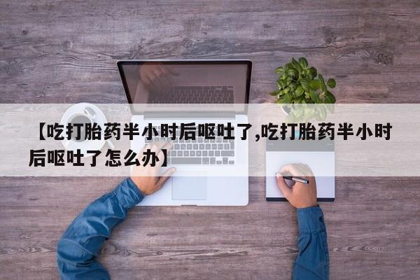 打胎药货到付款【吃打胎药半小时后呕吐了,吃打胎药半小时后呕吐了怎么办】