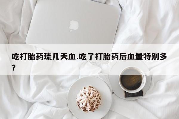 打胎药货到付款吃打胎药琉几天血.吃了打胎药后血量特别多？