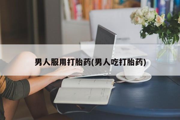 打胎药货到付款男人服用打胎药(男人吃打胎药)