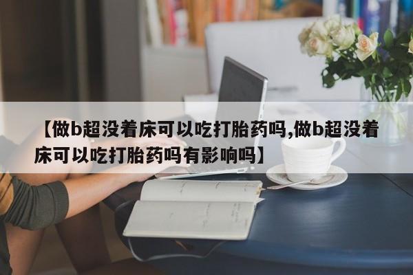 打胎药货到付款【做b超没着床可以吃打胎药吗,做b超没着床可以吃打胎药吗有影响吗】