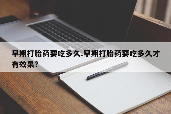 打胎药货到付款早期打胎药要吃多久.早期打胎药要吃多久才有效果？