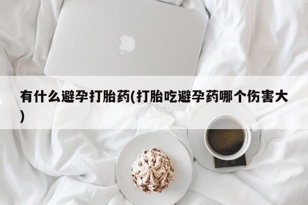打胎药货到付款有什么避孕打胎药(打胎吃避孕药哪个伤害大)