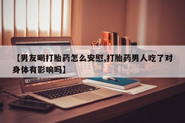 打胎药货到付款【男友喝打胎药怎么安慰,打胎药男人吃了对身体有影响吗】
