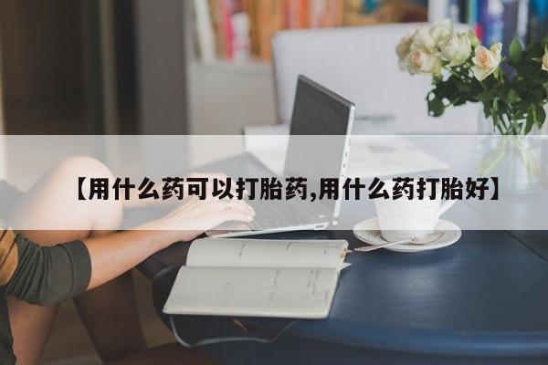 打胎药货到付款【用什么药可以打胎药,用什么药打胎好】