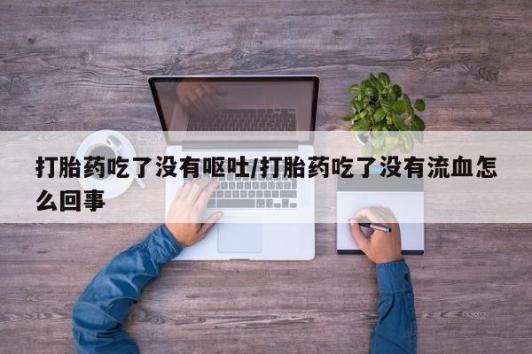 打胎药货到付款打胎药吃了没有呕吐/打胎药吃了没有流血怎么回事