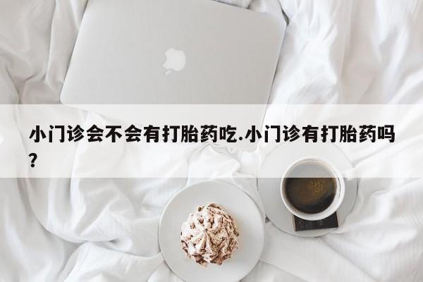 打胎药货到付款小门诊会不会有打胎药吃.小门诊有打胎药吗？