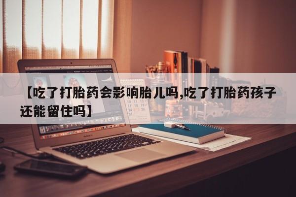 打胎药货到付款【吃了打胎药会影响胎儿吗,吃了打胎药孩子还能留住吗】