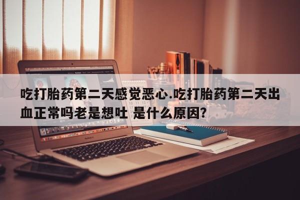 打胎药货到付款吃打胎药第二天感觉恶心.吃打胎药第二天出血正常吗老是想吐 是什么原因？