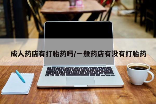 打胎药货到付款成人药店有打胎药吗/一般药店有没有打胎药