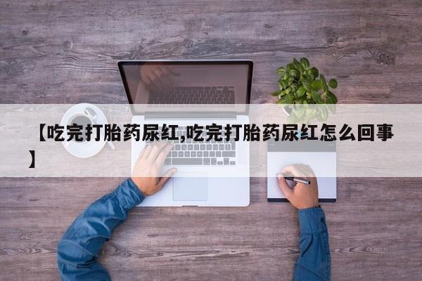 打胎药货到付款【吃完打胎药尿红,吃完打胎药尿红怎么回事】