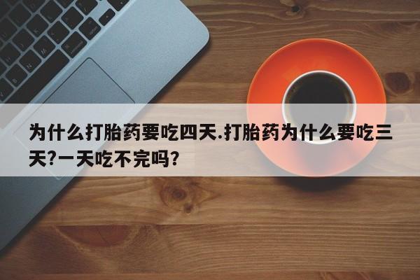 打胎药货到付款为什么打胎药要吃四天.打胎药为什么要吃三天?一天吃不完吗？