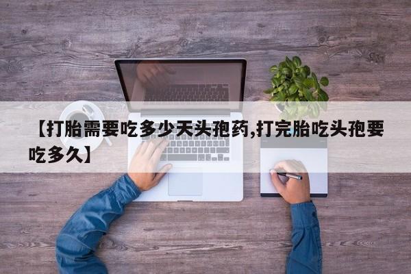 打胎药货到付款【打胎需要吃多少天头孢药,打完胎吃头孢要吃多久】