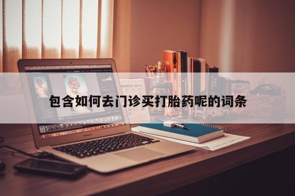 打胎药货到付款包含如何去门诊买打胎药呢的词条