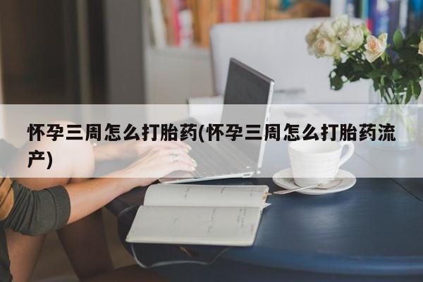 打胎药货到付款怀孕三周怎么打胎药(怀孕三周怎么打胎药流产)