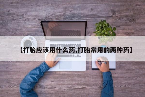 打胎药货到付款【打胎应该用什么药,打胎常用的两种药】