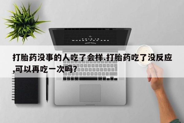 打胎药货到付款打胎药没事的人吃了会样.打胎药吃了没反应,可以再吃一次吗？