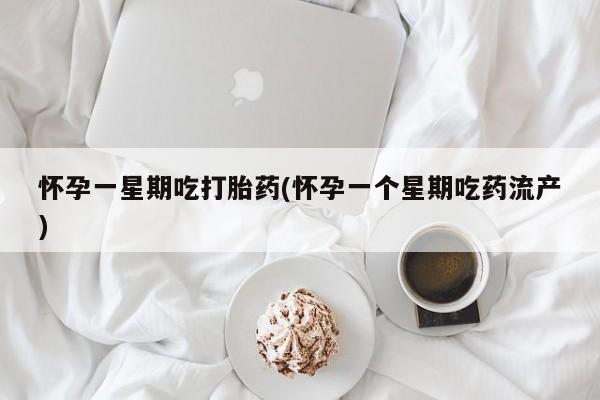 打胎药货到付款怀孕一星期吃打胎药(怀孕一个星期吃药流产)