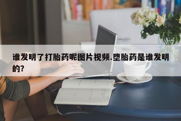 打胎药货到付款谁发明了打胎药呢图片视频.堕胎药是谁发明的？