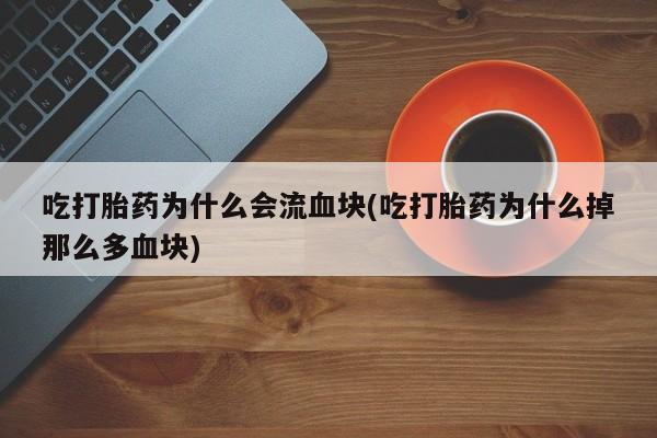 打胎药货到付款吃打胎药为什么会流血块(吃打胎药为什么掉那么多血块)