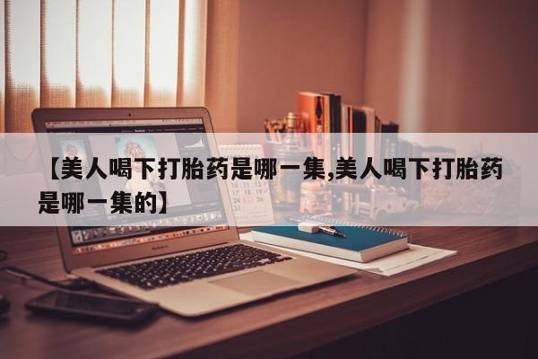 打胎药货到付款【美人喝下打胎药是哪一集,美人喝下打胎药是哪一集的】