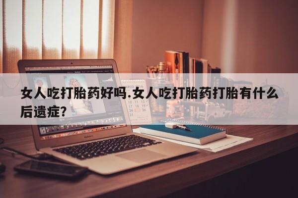 打胎药货到付款女人吃打胎药好吗.女人吃打胎药打胎有什么后遗症？