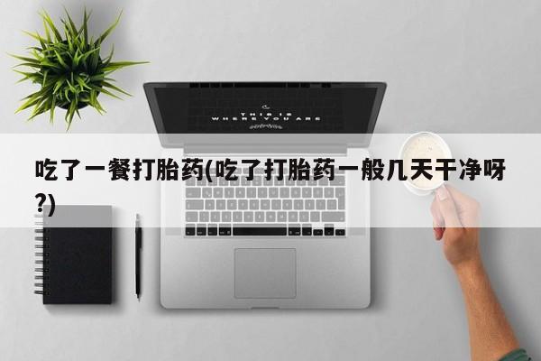 打胎药货到付款吃了一餐打胎药(吃了打胎药一般几天干净呀?)
