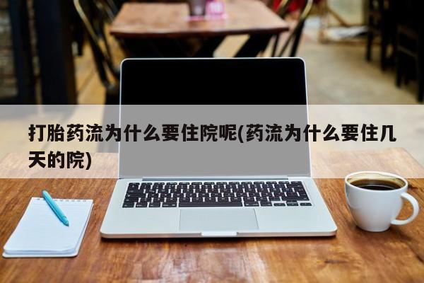打胎药货到付款打胎药流为什么要住院呢(药流为什么要住几天的院)