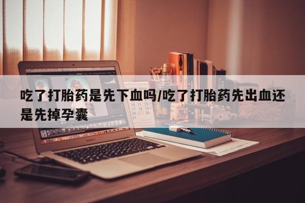 打胎药货到付款吃了打胎药是先下血吗/吃了打胎药先出血还是先掉孕囊