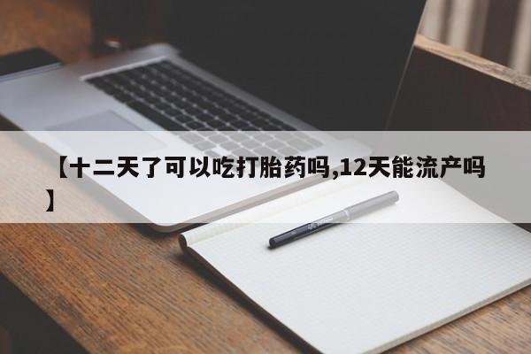 打胎药货到付款【十二天了可以吃打胎药吗,12天能流产吗】