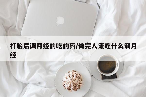 打胎药货到付款打胎后调月经的吃的药/做完人流吃什么调月经