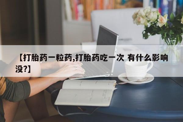 打胎药货到付款【打胎药一粒药,打胎药吃一次 有什么影响没?】