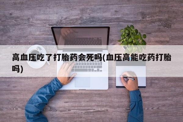 打胎药货到付款高血压吃了打胎药会死吗(血压高能吃药打胎吗)