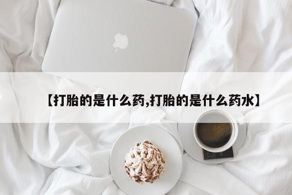 打胎药货到付款【打胎的是什么药,打胎的是什么药水】